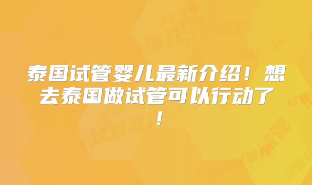 泰国试管婴儿最新介绍！想去泰国做试管可以行动了！