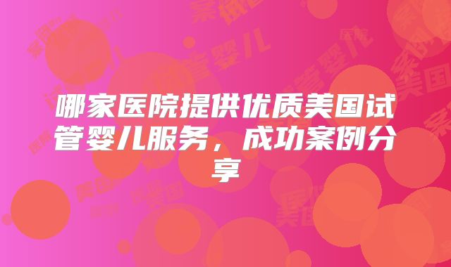哪家医院提供优质美国试管婴儿服务，成功案例分享