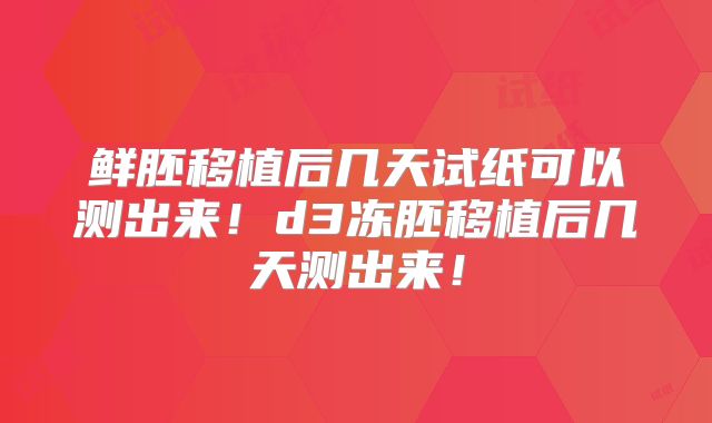 鲜胚移植后几天试纸可以测出来!d3冻胚移植后几天测出来!