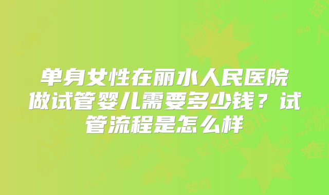 单身女性在丽水人民医院做试管婴儿需要多少钱?试管流程是怎么样