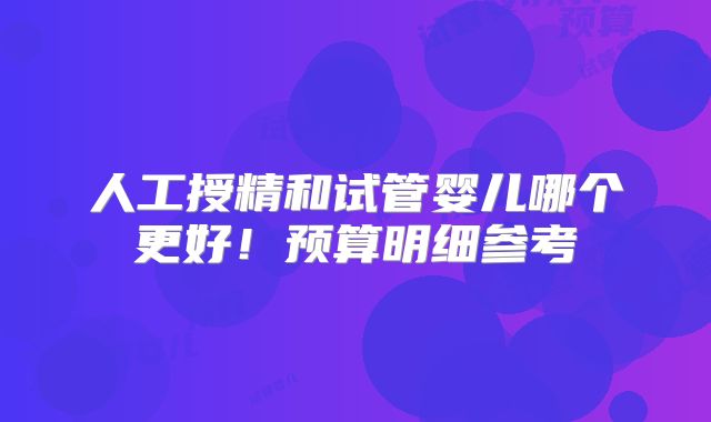 人工授精和试管婴儿哪个更好！预算明细参考
