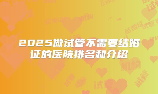 2025做试管不需要结婚证的医院排名和介绍