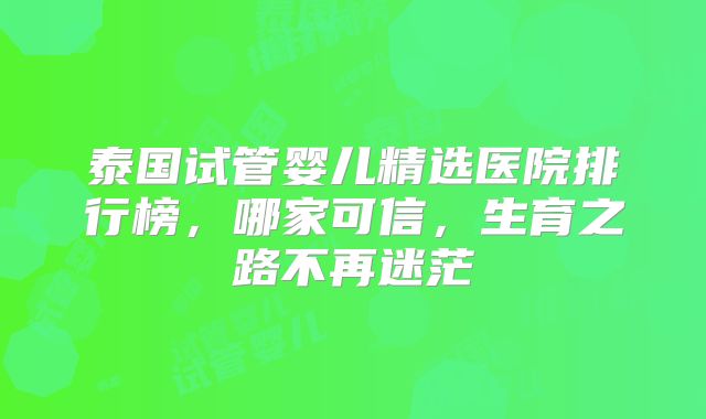 泰国试管婴儿精选医院排行榜，哪家可信，生育之路不再迷茫