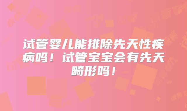 试管婴儿能排除先天性疾病吗！试管宝宝会有先天畸形吗！