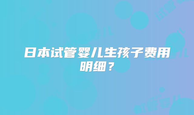 日本试管婴儿生孩子费用明细？