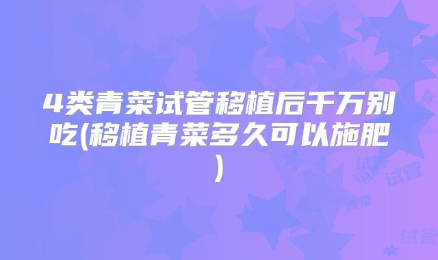 4类青菜试管移植后千万别吃(移植青菜多久可以施肥)