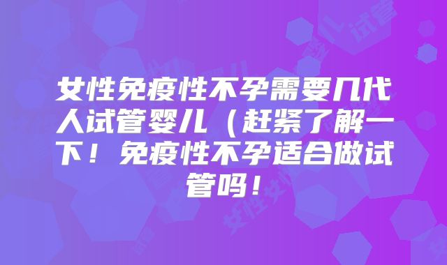 女性免疫性不孕需要几代人试管婴儿（赶紧了解一下！免疫性不孕适合做试管吗！