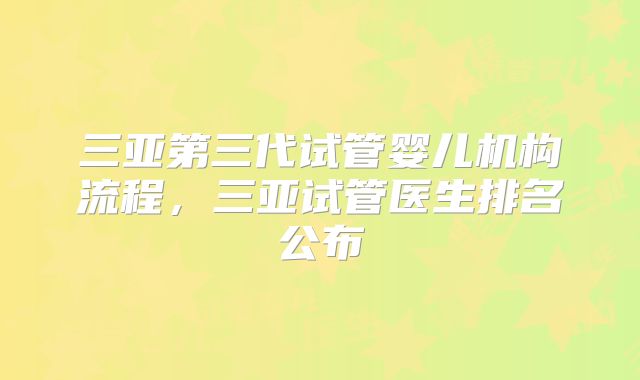 三亚第三代试管婴儿机构流程,三亚试管医生排名公布