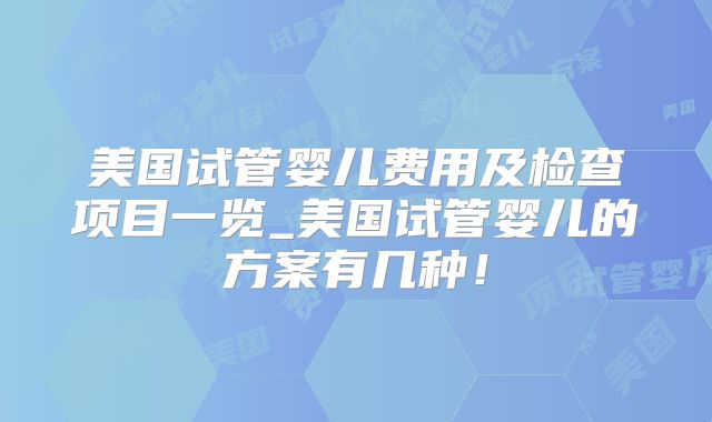 美国试管婴儿费用及检查项目一览_美国试管婴儿的方案有几种！