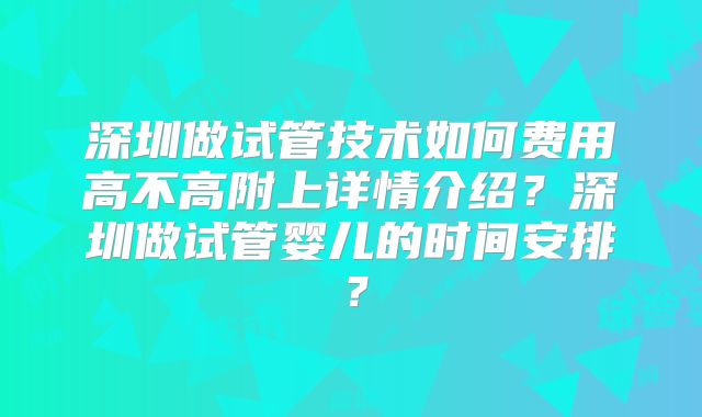 深圳做试管技术如何费用高不高附上详情介绍？深圳做试管婴儿的时间安排？