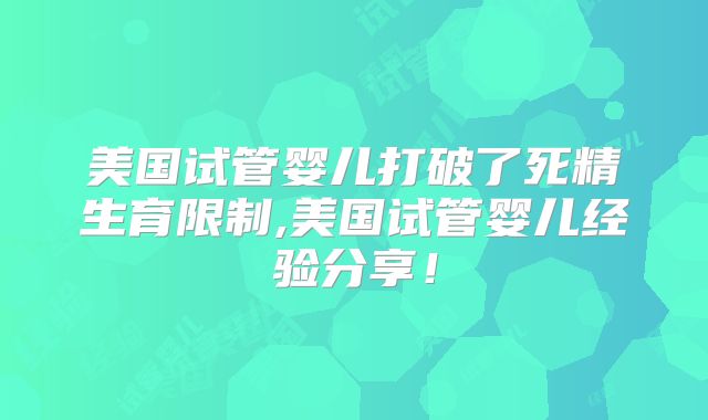 美国试管婴儿打破了死精生育限制,美国试管婴儿经验分享！