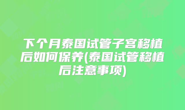下个月泰国试管子宫移植后如何保养(泰国试管移植后注意事项)