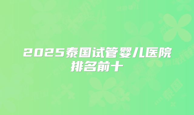 2025泰国试管婴儿医院排名前十