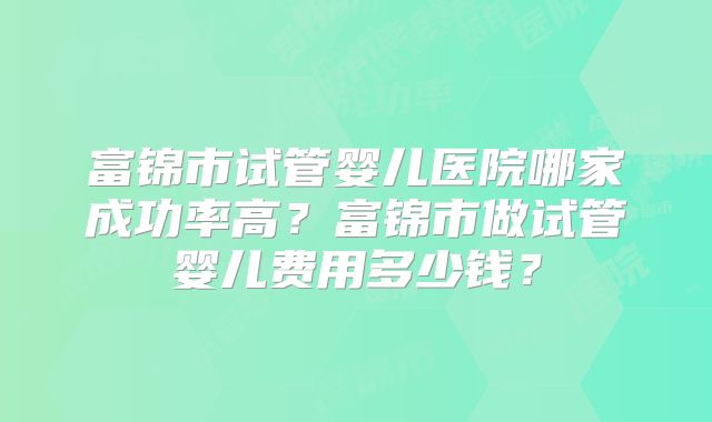 富锦市试管婴儿医院哪家成功率高？富锦市做试管婴儿费用多少钱？