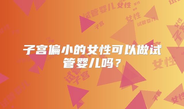 子宫偏小的女性可以做试管婴儿吗？