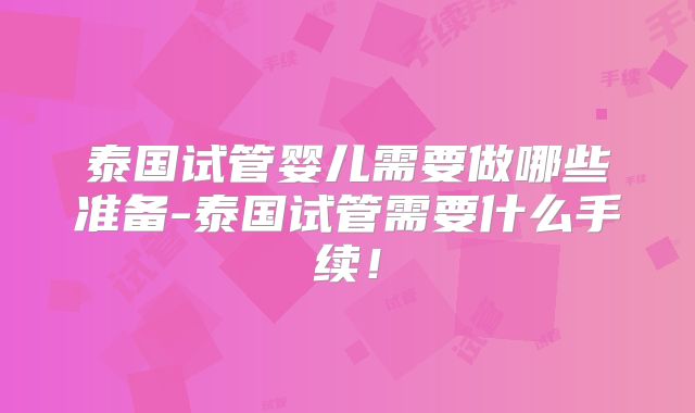 泰国试管婴儿需要做哪些准备-泰国试管需要什么手续！