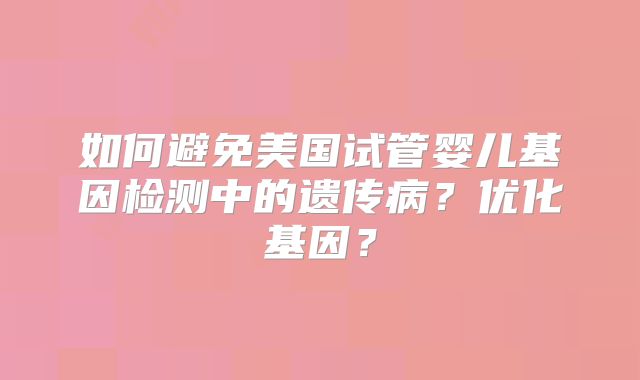 如何避免美国试管婴儿基因检测中的遗传病？优化基因？