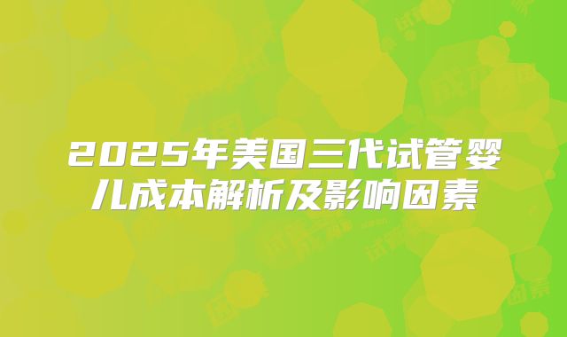 2025年美国三代试管婴儿成本解析及影响因素