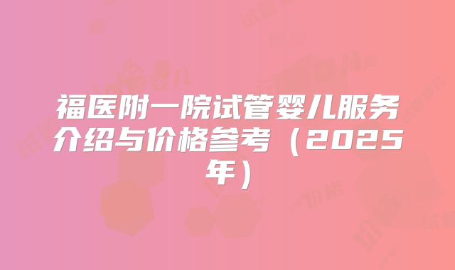 福医附一院试管婴儿服务介绍与价格参考（2025年）