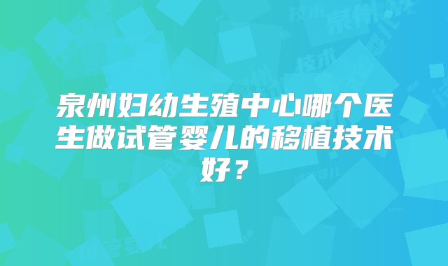 泉州妇幼生殖中心哪个医生做试管婴儿的移植技术好?
