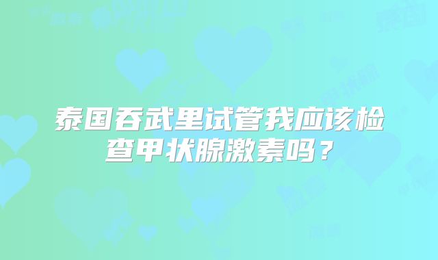 泰国吞武里试管我应该检查甲状腺激素吗？