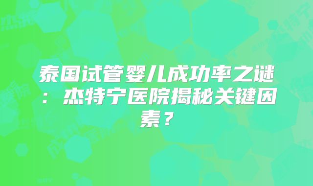 泰国试管婴儿成功率之谜：杰特宁医院揭秘关键因素？