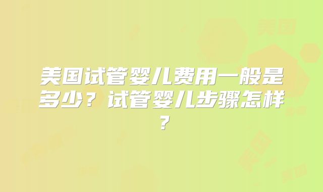 美国试管婴儿费用一般是多少？试管婴儿步骤怎样？