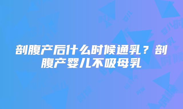 剖腹产后什么时候通乳？剖腹产婴儿不吸母乳