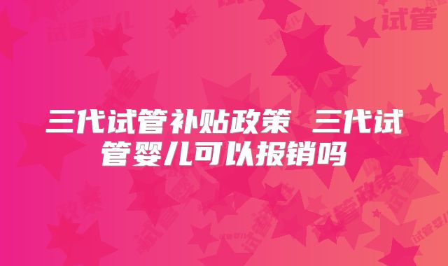 三代试管补贴政策 三代试管婴儿可以报销吗