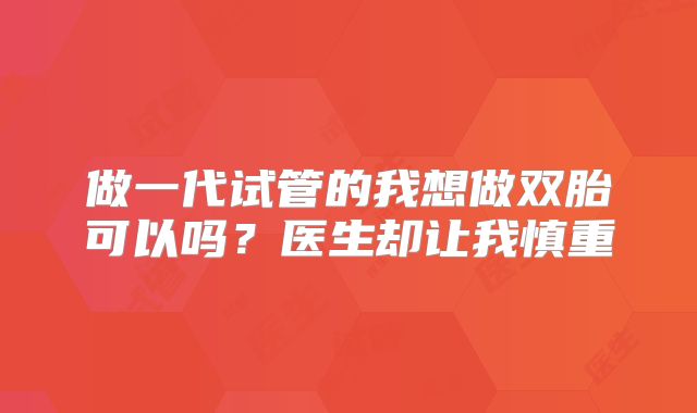 做一代试管的我想做双胎可以吗?医生却让我慎重