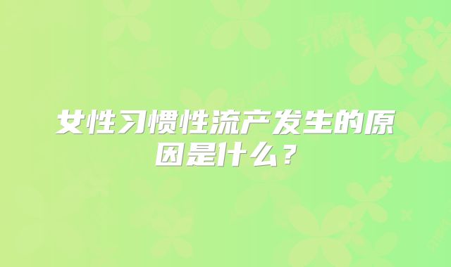 女性习惯性流产发生的原因是什么？