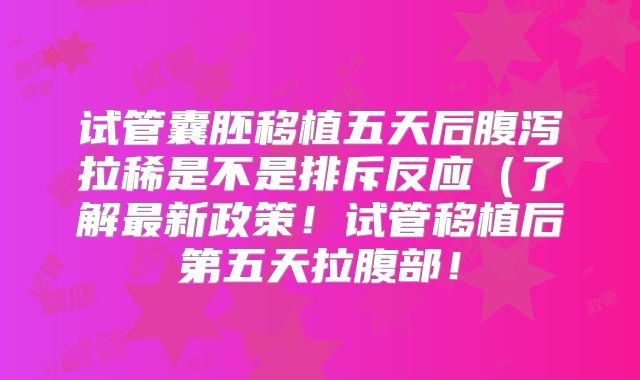 试管囊胚移植五天后腹泻拉稀是不是排斥反应（了解最新政策！试管移植后第五天拉腹部！