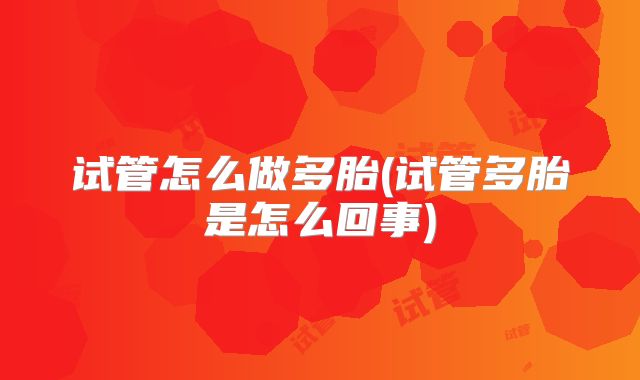 试管怎么做多胎(试管多胎是怎么回事)