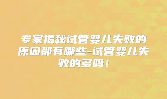 专家揭秘试管婴儿失败的原因都有哪些-试管婴儿失败的多吗!