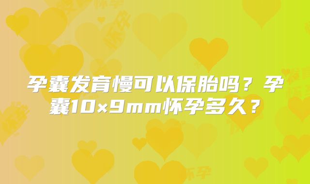 孕囊发育慢可以保胎吗?孕囊10×9mm怀孕多久?