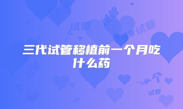 三代试管移植前一个月吃什么药