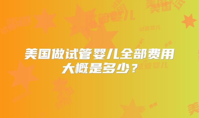 美国做试管婴儿全部费用大概是多少？