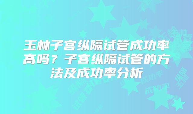 玉林子宫纵隔试管成功率高吗？子宫纵隔试管的方法及成功率分析