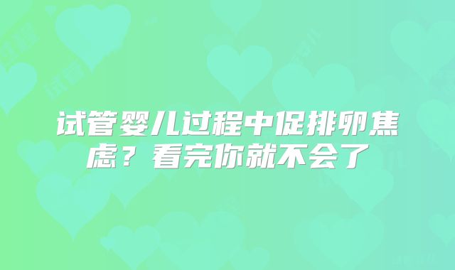 试管婴儿过程中促排卵焦虑？看完你就不会了