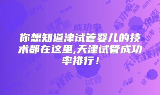 你想知道津试管婴儿的技术都在这里,天津试管成功率排行!
