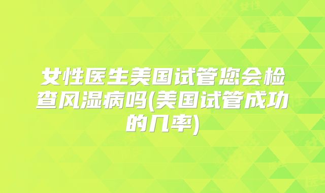 女性医生美国试管您会检查风湿病吗(美国试管成功的几率)