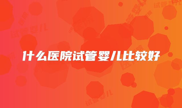 什么医院试管婴儿比较好