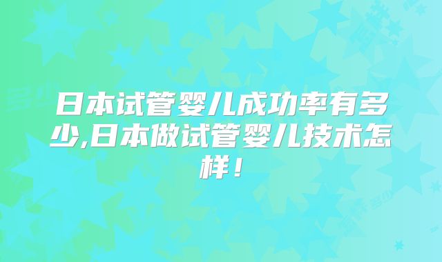 日本试管婴儿成功率有多少,日本做试管婴儿技术怎样！