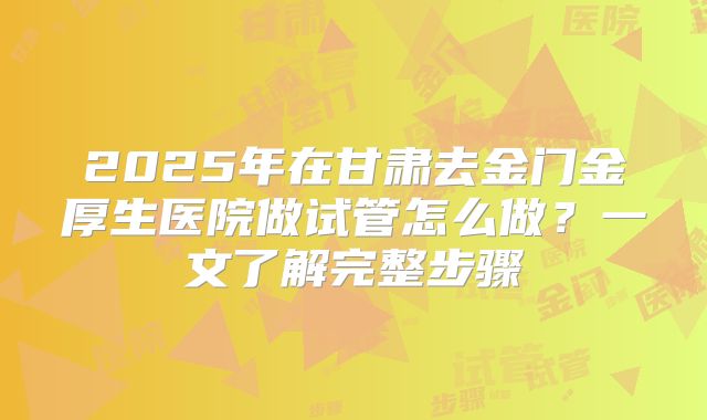 2025年在甘肃去金门金厚生医院做试管怎么做？一文了解完整步骤