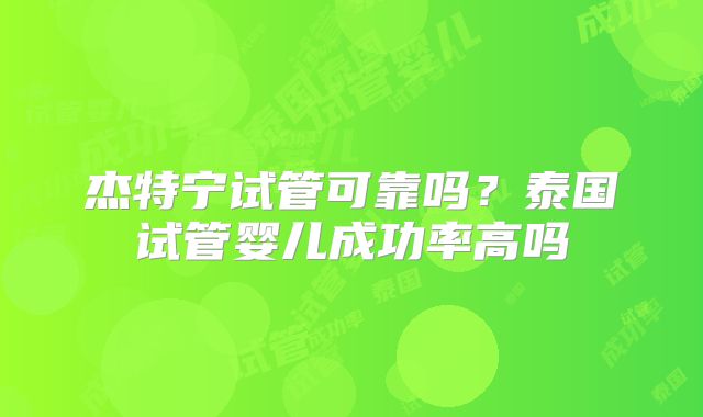 杰特宁试管可靠吗？泰国试管婴儿成功率高吗