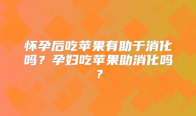 怀孕后吃苹果有助于消化吗？孕妇吃苹果助消化吗？