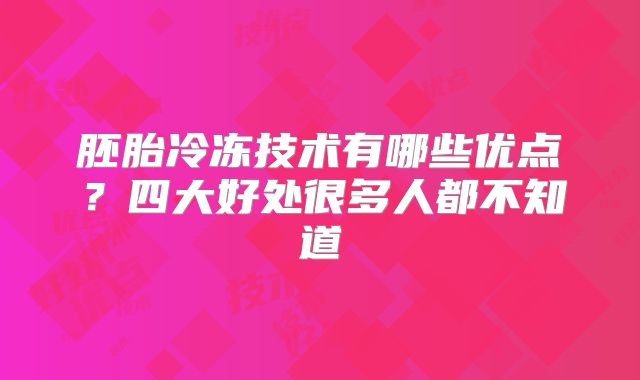 胚胎冷冻技术有哪些优点?四大好处很多人都不知道