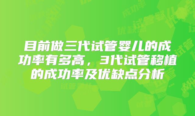 目前做三代试管婴儿的成功率有多高,3代试管移植的成功率及优缺点分析