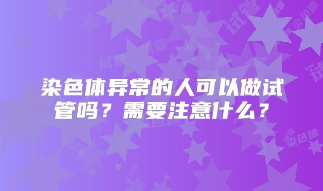 染色体异常的人可以做试管吗？需要注意什么？