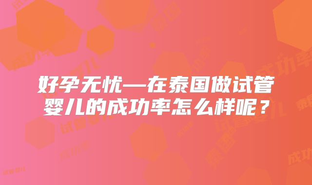 好孕无忧—在泰国做试管婴儿的成功率怎么样呢？